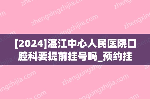[2024]湛江中心人民医院口腔科要提前挂号吗_预约挂号攻略及时间一览