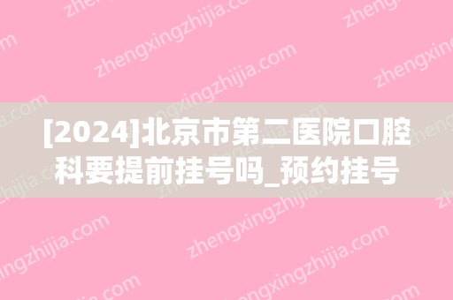 [2024]北京市第二医院口腔科要提前挂号吗_预约挂号攻略及时间一览(北京第二口腔门诊部预约电话)