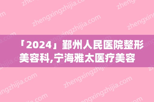 「2024」鄞州人民医院整形美容科,宁海雅太医疗美容诊所口碑_实力充分PK