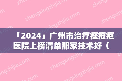 「2024」广州市治疗痤疮疤医院上榜清单那家技术好（广州雅丽达芳雅医疗美容门诊部业内数一数二）