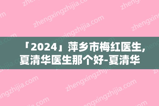 「2024」萍乡市梅红医生,夏清华医生那个好-夏清华医师没让我们失望