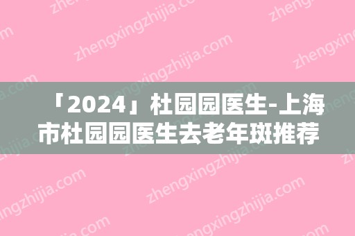「2024」杜园园医生-上海市杜园园医生去老年斑推荐指数飙升