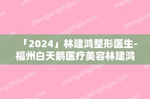 「2024」林建鸿整形医生-福州白天鹅医疗美容林建鸿医师实力入围(0.3125十进制转八进制)