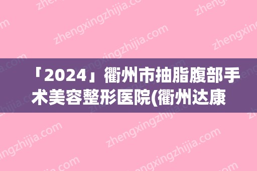 「2024」衢州市抽脂腹部手术美容整形医院(衢州达康医疗美容私立医美可圈可点)
