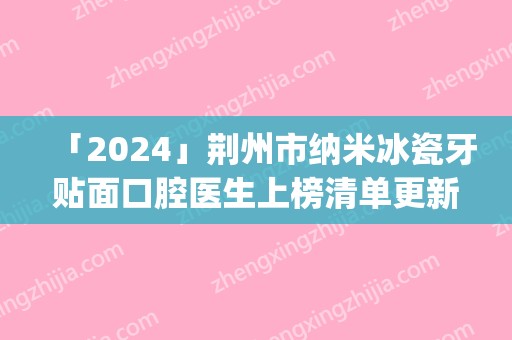 「2024」荆州市纳米冰瓷牙贴面口腔医生上榜清单更新_这几位实力口碑有保障