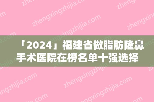 「2024」福建省做脂肪隆鼻手术医院在榜名单十强选择攻略（福州洛研医疗美容诊所备受欢迎~）