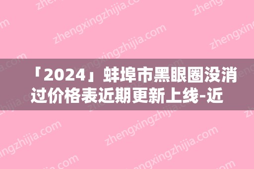 「2024」蚌埠市黑眼圈没消过价格表近期更新上线-近8个月均价为1334元