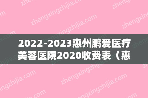 2024惠州鹏爱医疗美容医院2024收费表（惠州鹏爱医疗整形医院地址）