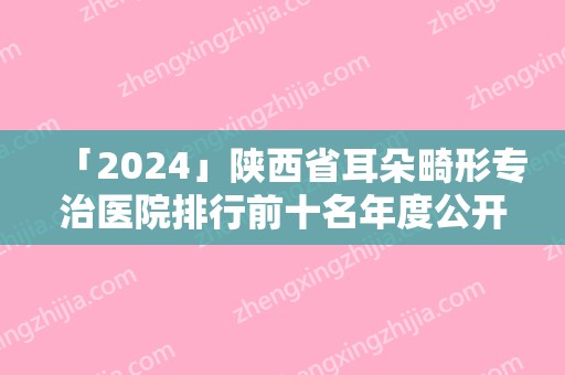 「2024」陕西省耳朵畸形专治医院排行前十名年度公开-西安杏仁医疗美容门诊部经验丰富