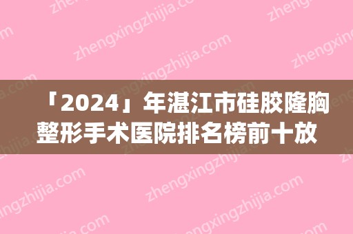 「2024」年湛江市硅胶隆胸整形手术医院排名榜前十放心选(湛江市硅胶隆胸整形手术整形医院)