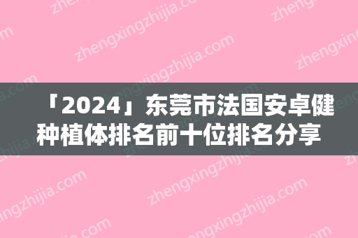 「2024」东莞市法国安卓健种植体排名前十位排名分享-东莞市刘裴华口腔医生