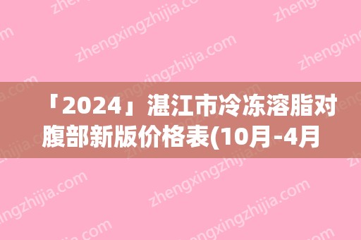 「2024」湛江市冷冻溶脂对腹部新版价格表(10月-4月冷冻溶脂对腹部均价为：5741元)