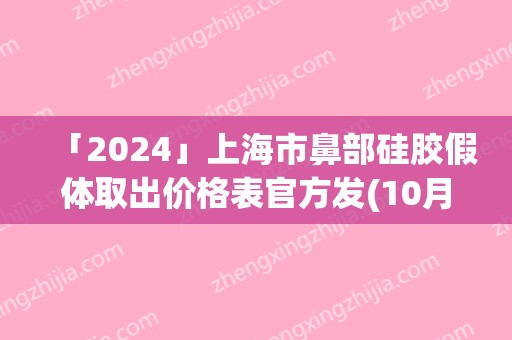 「2024」上海市鼻部硅胶假体取出价格表官方发(10月-4月鼻部硅胶假体取出均价为：29881元)