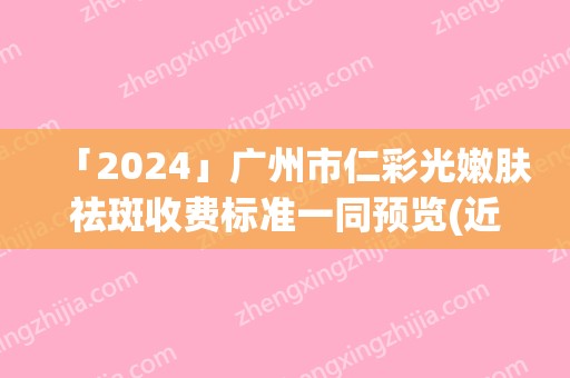 「2024」广州市仁彩光嫩肤祛斑收费标准一同预览(近6个月均价为：2027元)