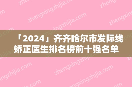「2024」齐齐哈尔市发际线矫正医生排名榜前十强名单收藏-鲁姗医生勇夺前列