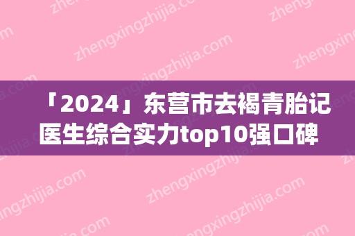「2024」东营市去褐青胎记医生综合实力top10强口碑榜都是哪些医-王奇伟医生技术好人气高