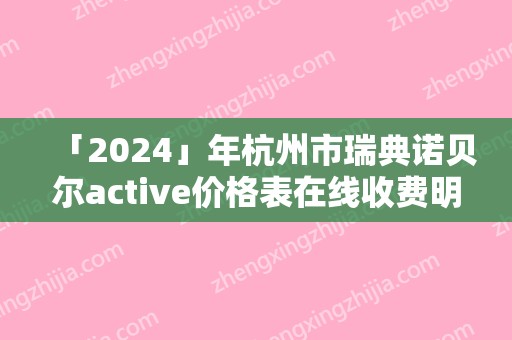 「2024」年杭州市瑞典诺贝尔active价格表在线收费明细-杭州市瑞典诺贝尔active均价为：19193元