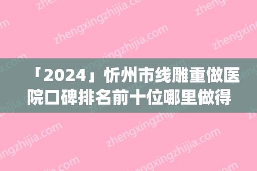 「2024」忻州市线雕重做医院口碑排名前十位哪里做得好(忻州市线雕重做整形医院)
