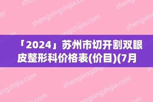 「2024」苏州市切开割双眼皮整形科价格表(价目)(7月-1月均价为：10085元)