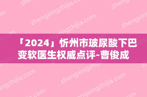 「2024」忻州市玻尿酸下巴变软医生权威点评-曹俊成医生排名靠前的医生名单