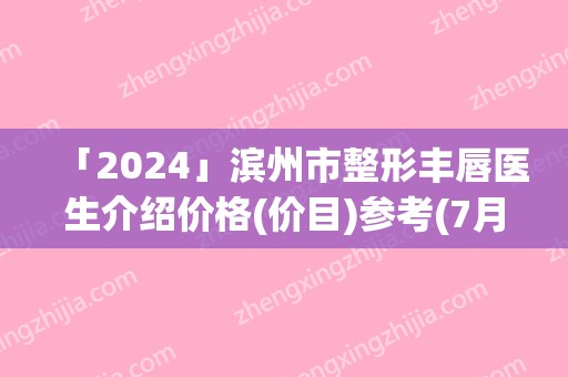 「2024」滨州市整形丰唇医生介绍价格(价目)参考(7月-1月均价为：9226元)