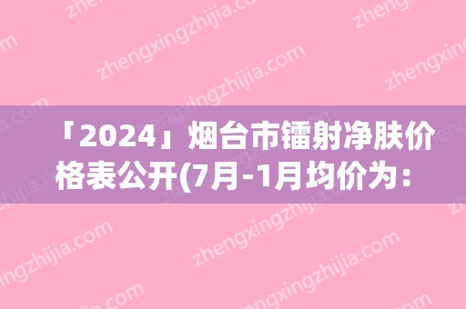 「2024」烟台市镭射净肤价格表公开(7月-1月均价为：2068元)