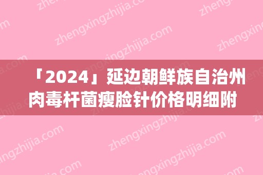 「2024」延边朝鲜族自治州肉毒杆菌瘦脸针价格明细附医生介绍(年2月均价为：4695元）