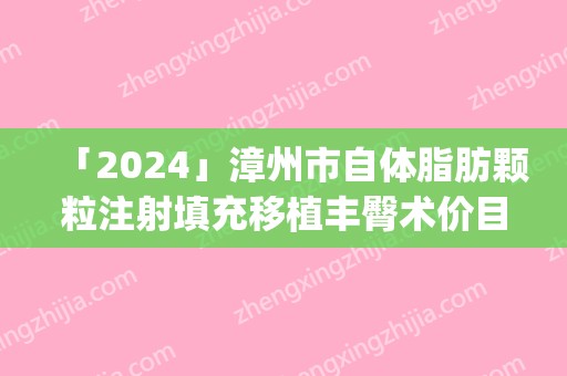 「2024」漳州市自体脂肪颗粒注射填充移植丰臀术价目表免费公示(近6个月均价为：35991元)