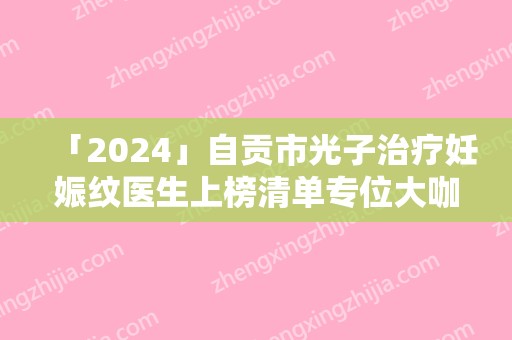 「2024」自贡市光子治疗妊娠纹医生上榜清单专位大咖实力入围-刘果生医生具实力和风采