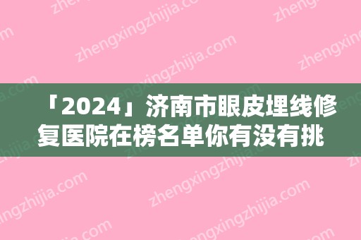 「2024」济南市眼皮埋线修复医院在榜名单你有没有挑花眼-济南市眼皮埋线修复整形医院