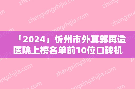 「2024」忻州市外耳郭再造医院上榜名单前10位口碑机构名单（忻州市外耳郭再造整形医院）