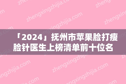 「2024」抚州市苹果脸打瘦脸针医生上榜清单前十位名单正式公布-王文斌医生生口碑实力都不赖