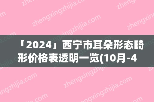 「2024」西宁市耳朵形态畸形价格表透明一览(10月-4月均价为：64609元)
