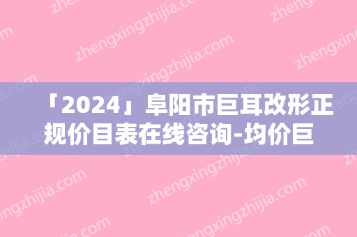「2024」阜阳市巨耳改形正规价目表在线咨询-均价巨耳改形23560元