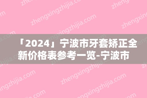 「2024」宁波市牙套矫正全新价格表参考一览-宁波市牙套矫正价格